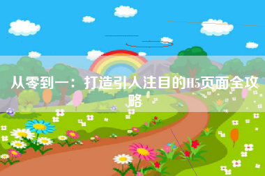 从零到一：打造引人注目的H5页面全攻略