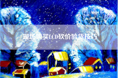 现场购买LCD砍价验货技巧 现场购买LCD砍价验货技巧