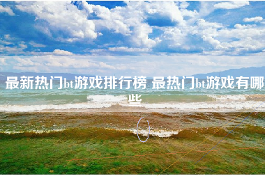 最新热门bt游戏排行榜 最热门bt游戏有哪些