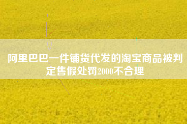 阿里巴巴一件铺货代发的淘宝商品被判定售假处罚2000不合理