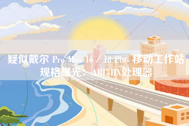 疑似戴尔 Pro Max 16／18 Plus 移动工作站规格曝光：ARL-HX处理器