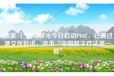 独家 ｜ 脑动极光今日启动PDIE，已通过港交所聆讯，冲击“中国数字疗法第一股”