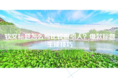 软文标题怎么写比较吸引人？爆款标题生成技巧