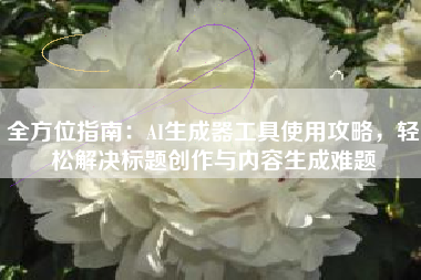 全方位指南：AI生成器工具使用攻略，轻松解决标题创作与内容生成难题