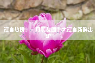 谣言热榜！二月朋友圈十大谣言新鲜出炉