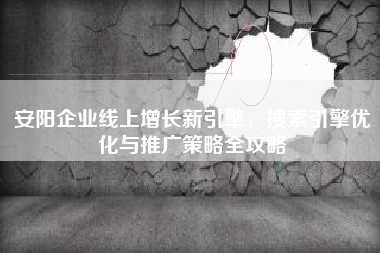 安阳企业线上增长新引擎，搜索引擎优化与推广策略全攻略
