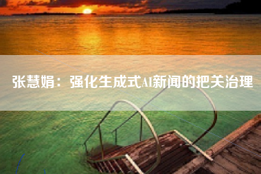 张慧娟：强化生成式AI新闻的把关治理