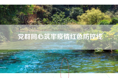 党群同心筑牢疫情红色防控线