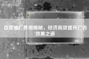 百度推广费用揭秘，经济高效提升广告效果之道