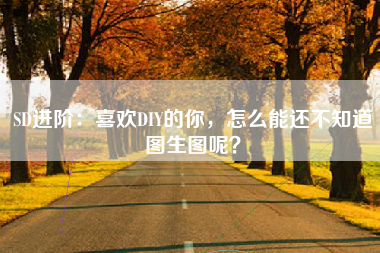 SD进阶：喜欢DIY的你，怎么能还不知道图生图呢？