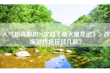 人气超高翻拍19次的《倚天屠龙记》，改编游戏你玩过几款？