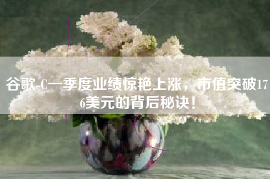谷歌-C一季度业绩惊艳上涨，市值突破176美元的背后秘诀！