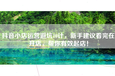 抖音小店运营避坑10计，新手建议看完在开店，帮你有效起店！