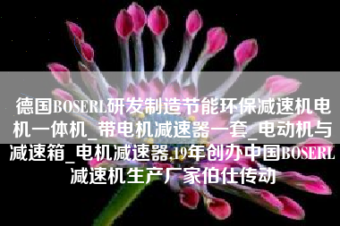 德国BOSERL研发制造节能环保减速机电机一体机_带电机减速器一套_电动机与减速箱_电机减速器,19年创办中国BOSERL减速机生产厂家伯仕传动 德国BOSERL研发制造节能环保减速机电机一体机_带电机减速器一套_电动机与减速箱_电机减速器,19年创办中国BOSERL减速机生产厂家伯仕传动