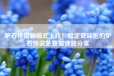 炉石传说新模式上线！稳定低延迟的炉石传说免费加速器分享