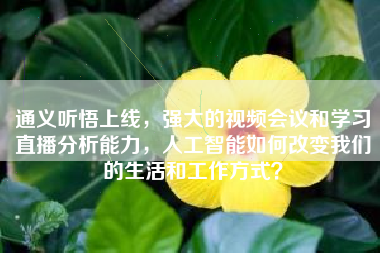 通义听悟上线，强大的视频会议和学习直播分析能力，人工智能如何改变我们的生活和工作方式？