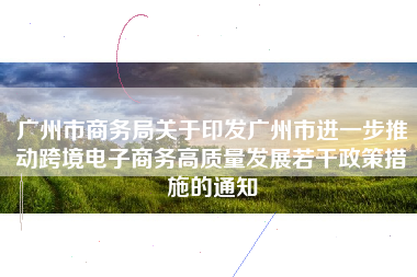 广州市商务局关于印发广州市进一步推动跨境电子商务高质量发展若干政策措施的通知