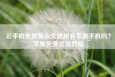 云手机免费版永久使用有苹果手机吗？苹果免费试用教程