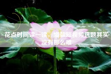 花点时间读一读，爆款短视频选题其实没有那么难