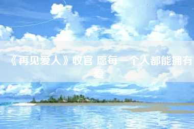 《再见爱人》收官 愿每一个人都能拥有爱