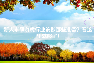 新人求职游戏行业该做哪些准备？看这里就够了！