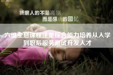 六维全息课程注重综合能力培养从入学到职后服务测试开发人才 六维全息课程注重综合能力培养从入学到职后服务测试开发人才