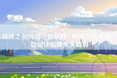 经纬之创网络“互联网+时代”软文推广如何让品牌天天霸屏