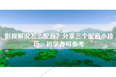 影视解说怎么配音？分享三个配音小技巧，初学者可参考