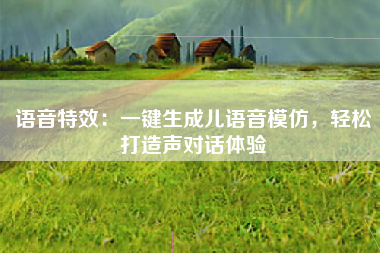 语音特效：一键生成儿语音模仿，轻松打造声对话体验