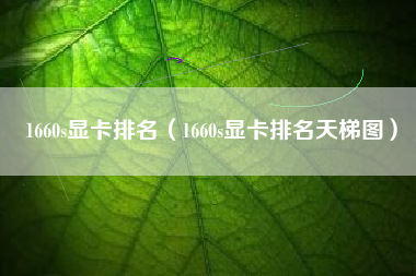 1660s显卡排名（1660s显卡排名天梯图）