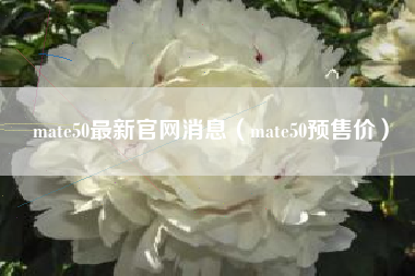 mate50最新官网消息（mate50预售价）
