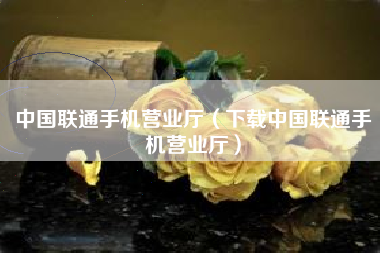 中国联通手机营业厅（下载中国联通手机营业厅）