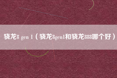 骁龙8 gen 1（骁龙8gen1和骁龙888哪个好）