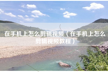 在手机上怎么剪辑视频（在手机上怎么剪辑视频教程）