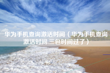 华为手机查询激活时间（华为手机查询激活时间,三包时间过了）