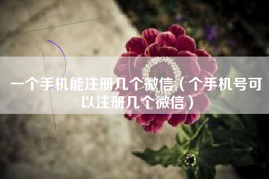 一个手机能注册几个微信（个手机号可以注册几个微信）