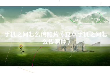 手机之间怎么传照片（安卓手机之间怎么传照片）