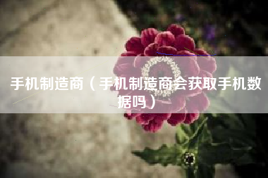 手机制造商（手机制造商会获取手机数据吗）