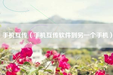 手机互传（手机互传软件到另一个手机）
