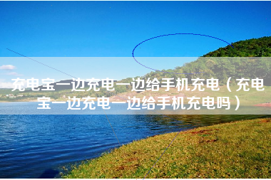 充电宝一边充电一边给手机充电（充电宝一边充电一边给手机充电吗）
