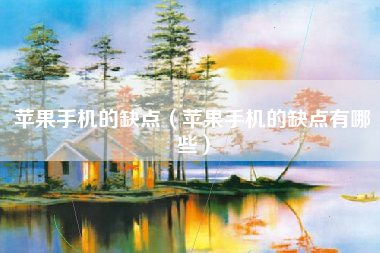 苹果手机的缺点（苹果手机的缺点有哪些）
