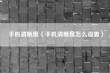 手机清晰度（手机清晰度怎么设置）