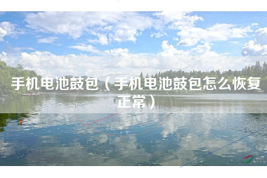 手机电池鼓包（手机电池鼓包怎么恢复正常）