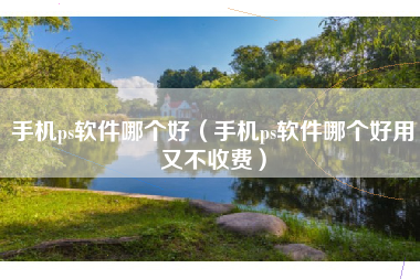 手机ps软件哪个好（手机ps软件哪个好用又不收费）