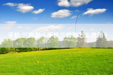 手机 三脚架（手机三脚架怎么使用）