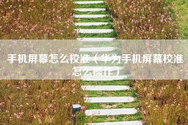 手机屏幕怎么校准（华为手机屏幕校准怎么操作）
