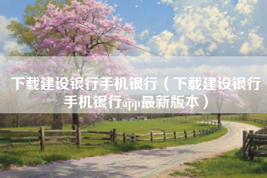 下载建设银行手机银行（下载建设银行手机银行app最新版本）