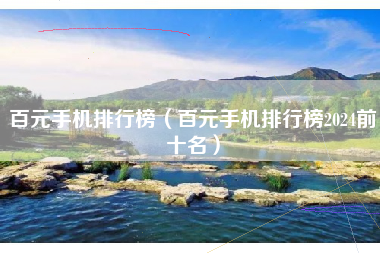 百元手机排行榜（百元手机排行榜2024前十名）