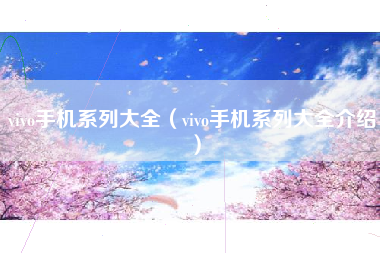 vivo手机系列大全（vivo手机系列大全介绍）